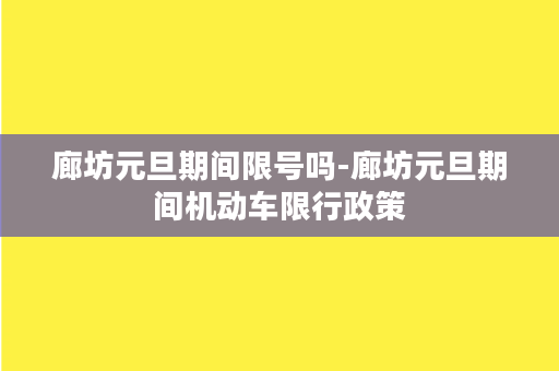 廊坊元旦期间限号吗-廊坊元旦期间机动车限行政策