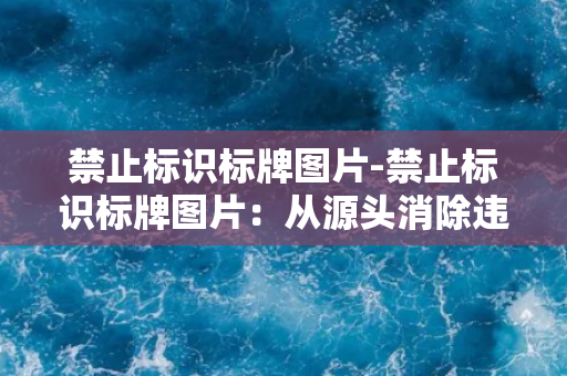 禁止标识标牌图片-禁止标识标牌图片：从源头消除违禁行为