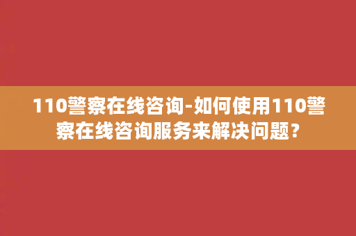 110警察在线咨询-如何使用110警察在线咨询服务来解决问题？