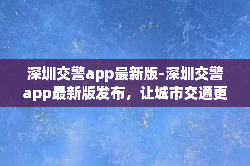 深圳交警app最新版-深圳交警app最新版发布，让城市交通更便捷！