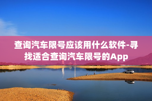 查询汽车限号应该用什么软件-寻找适合查询汽车限号的App