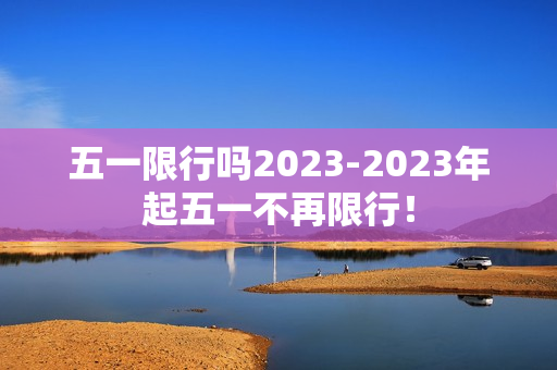 五一限行吗2023-2023年起五一不再限行！