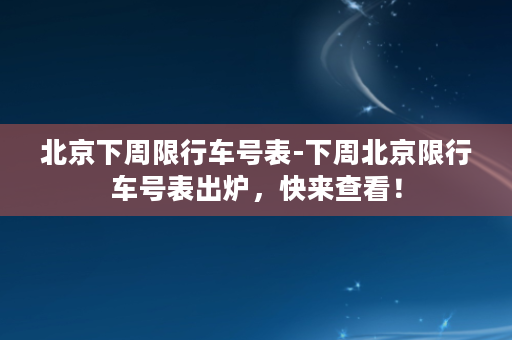 北京下周限行车号表-下周北京限行车号表出炉，快来查看！