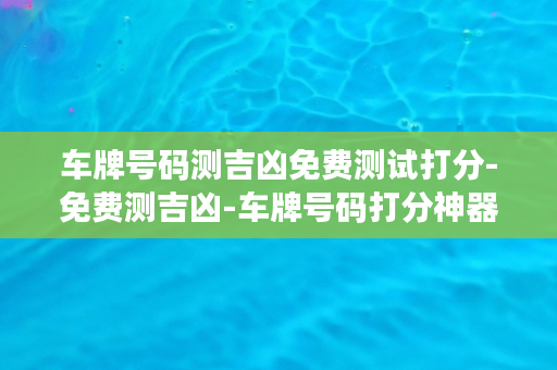 车牌号码测吉凶免费测试打分-免费测吉凶-车牌号码打分神器