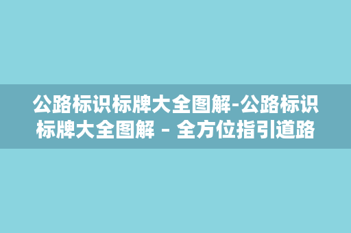 公路标识标牌大全图解-公路标识标牌大全图解 – 全方位指引道路标识规范