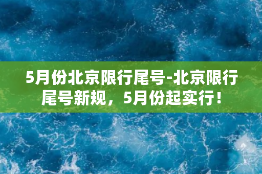 5月份北京限行尾号-北京限行尾号新规，5月份起实行！