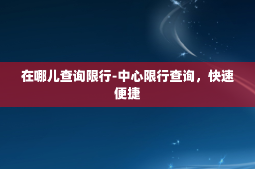 在哪儿查询限行-中心限行查询，快速便捷