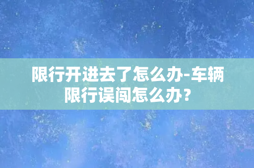 限行开进去了怎么办-车辆限行误闯怎么办？