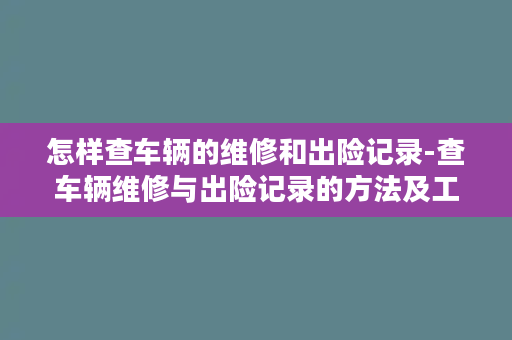 怎样查车辆的维修和出险记录-查车辆维修与出险记录的方法及工具汇总