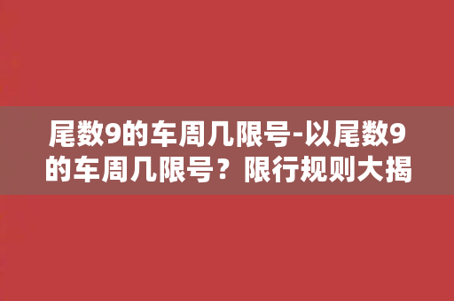 尾数9的车周几限号-以尾数9的车周几限号？限行规则大揭秘，快来了解！