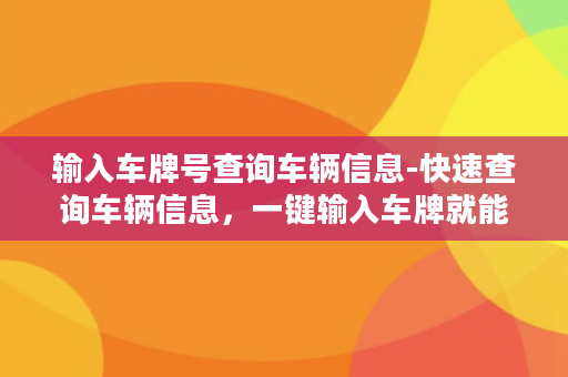 输入车牌号查询车辆信息-快速查询车辆信息，一键输入车牌就能获取详细资料