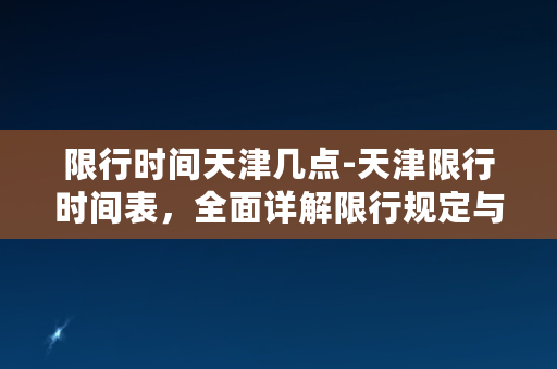 限行时间天津几点-天津限行时间表，全面详解限行规定与时间节点