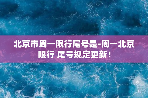 北京市周一限行尾号是-周一北京限行 尾号规定更新！