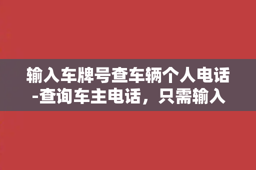 输入车牌号查车辆个人电话-查询车主电话，只需输入车牌号