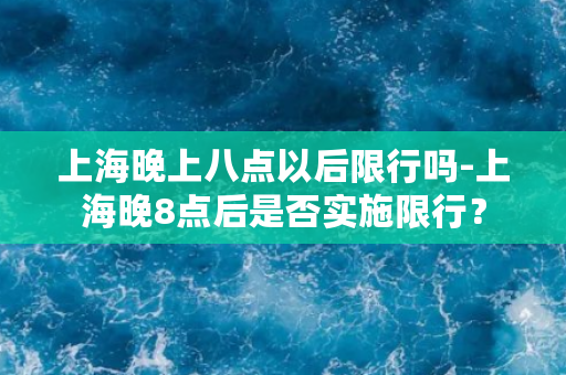 上海晚上八点以后限行吗-上海晚8点后是否实施限行？