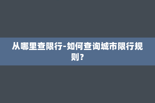 从哪里查限行-如何查询城市限行规则？