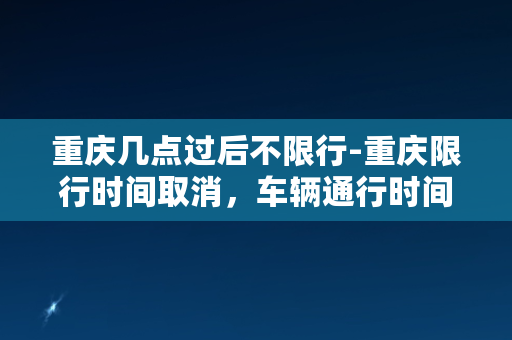 重庆几点过后不限行-重庆限行时间取消，车辆通行时间全天24小时