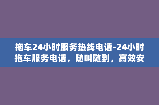 拖车24小时服务热线电话-24小时拖车服务电话，随叫随到，高效安全！