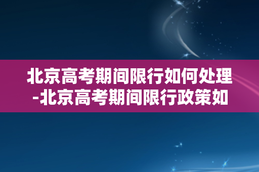 北京高考期间限行如何处理-北京高考期间限行政策如何应对