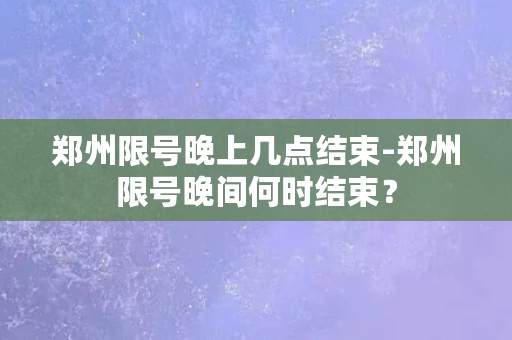 郑州限号晚上几点结束-郑州限号晚间何时结束？