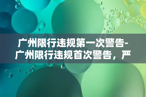 广州限行违规第一次警告-广州限行违规首次警告，严禁二次犯错！