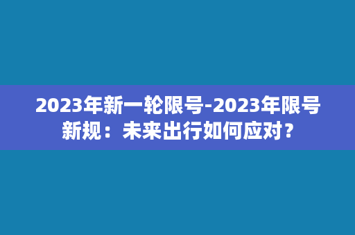 2023年新一轮限号-2023年限号新规：未来出行如何应对？