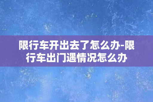 限行车开出去了怎么办-限行车出门遇情况怎么办