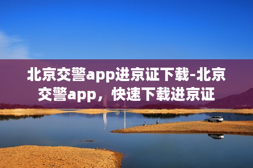 北京交警app进京证下载-北京交警app，快速下载进京证