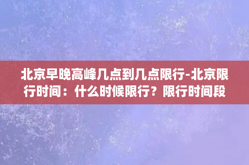 北京早晚高峰几点到几点限行-北京限行时间：什么时候限行？限行时间段是什么？