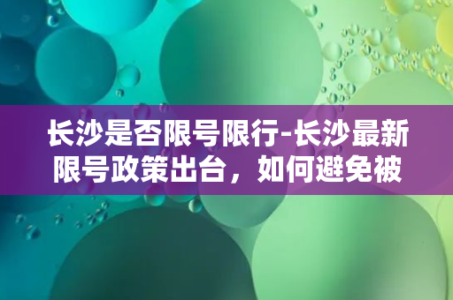 长沙是否限号限行-长沙最新限号政策出台，如何避免被罚款？