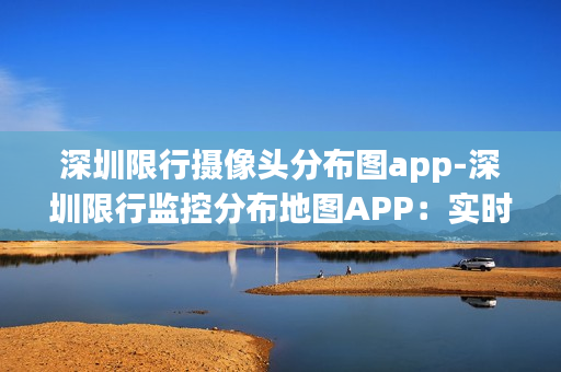 深圳限行摄像头分布图app-深圳限行监控分布地图APP：实时了解路况和拥堵情况