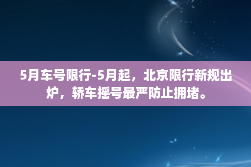 5月车号限行-5月起，北京限行新规出炉，轿车摇号最严防止拥堵。