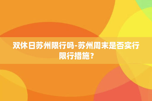 双休日苏州限行吗-苏州周末是否实行限行措施？