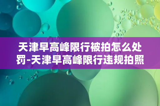 天津早高峰限行被拍怎么处罚-天津早高峰限行违规拍照处罚解析