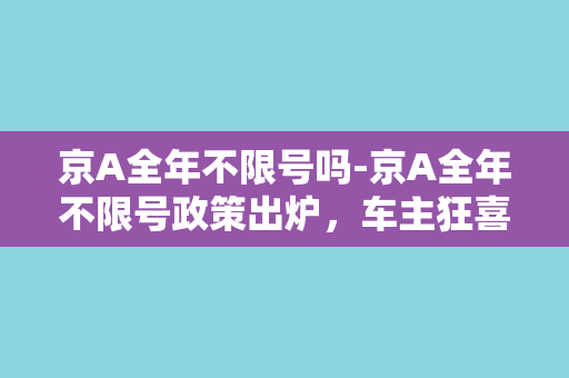 京A全年不限号吗-京A全年不限号政策出炉，车主狂喜！