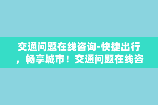 交通问题在线咨询-快捷出行，畅享城市！交通问题在线咨询平台