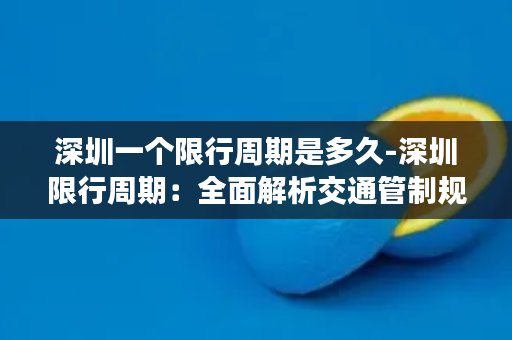 深圳一个限行周期是多久-深圳限行周期：全面解析交通管制规定及应对措施