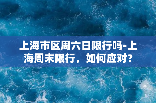 上海市区周六日限行吗-上海周末限行，如何应对？