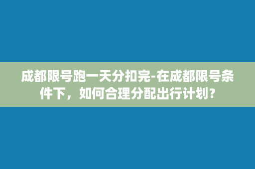 成都限号跑一天分扣完-在成都限号条件下，如何合理分配出行计划？