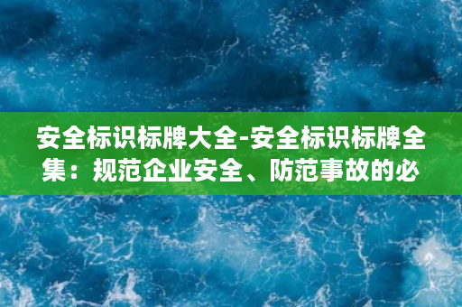 安全标识标牌大全-安全标识标牌全集：规范企业安全、防范事故的必备指南