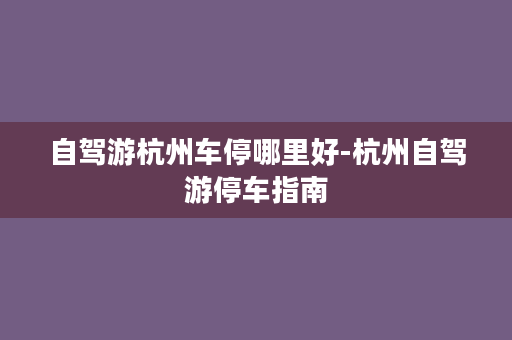 自驾游杭州车停哪里好-杭州自驾游停车指南