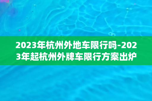 2023年杭州外地车限行吗-2023年起杭州外牌车限行方案出炉