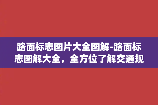 路面标志图片大全图解-路面标志图解大全，全方位了解交通规则！