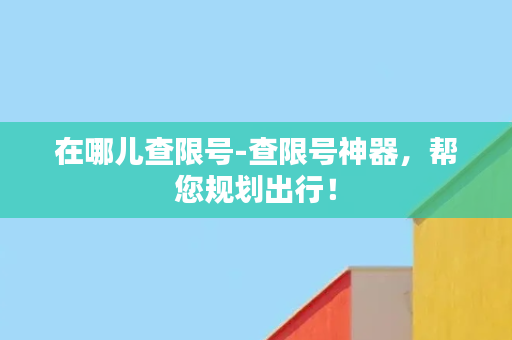 在哪儿查限号-查限号神器，帮您规划出行！