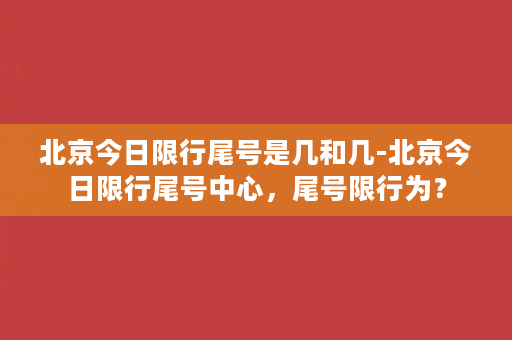 北京今日限行尾号是几和几-北京今日限行尾号中心，尾号限行为？