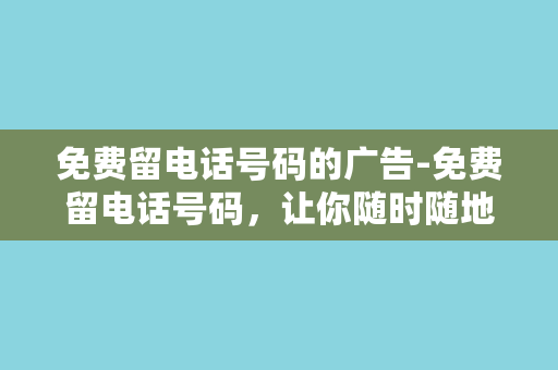 免费留电话号码的广告-免费留电话号码，让你随时随地畅聊，体验不一样的生活。