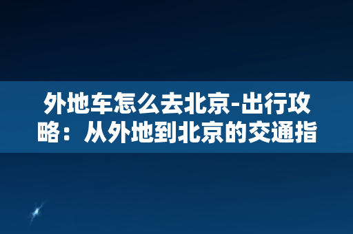 外地车怎么去北京-出行攻略：从外地到北京的交通指南