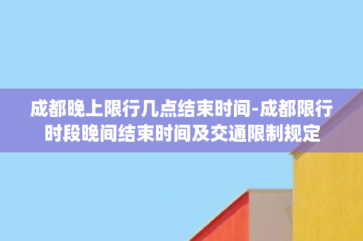 成都晚上限行几点结束时间-成都限行时段晚间结束时间及交通限制规定