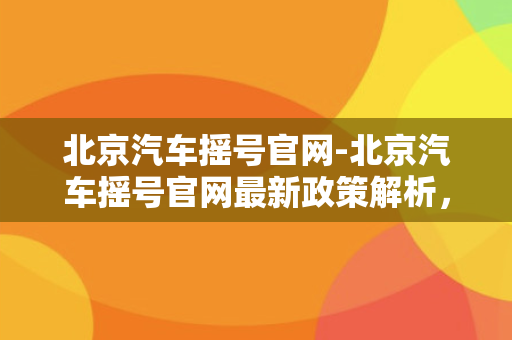 北京汽车摇号官网-北京汽车摇号官网最新政策解析，限行摇号攻略大揭秘！