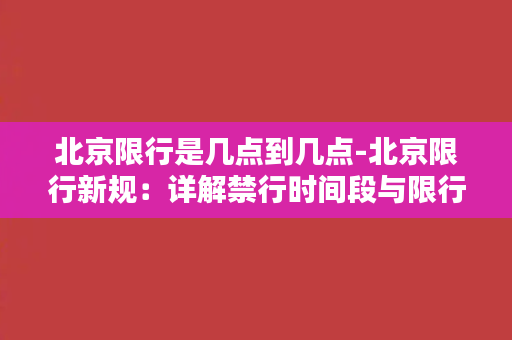 北京限行是几点到几点-北京限行新规：详解禁行时间段与限行区域！